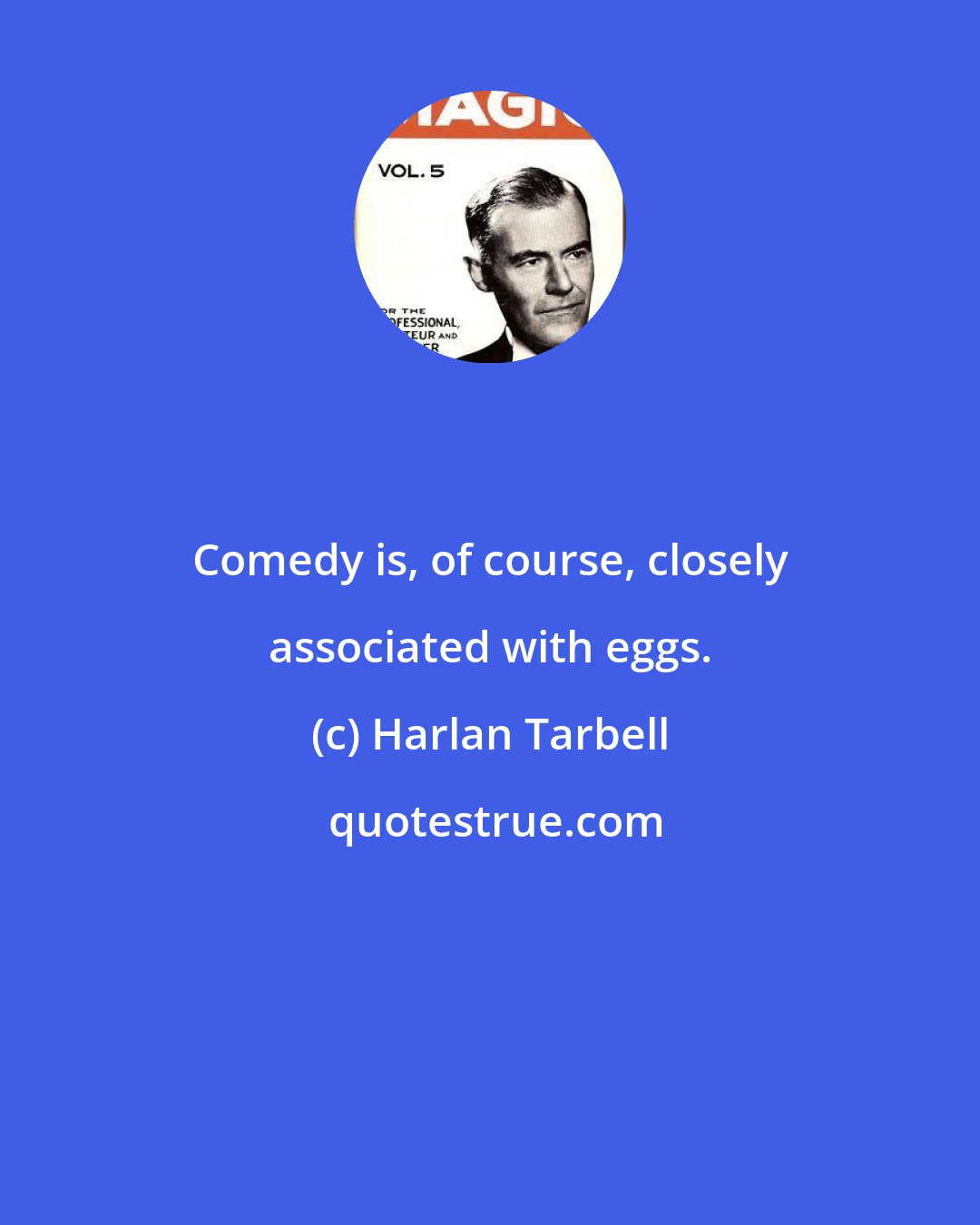 Harlan Tarbell: Comedy is, of course, closely associated with eggs.