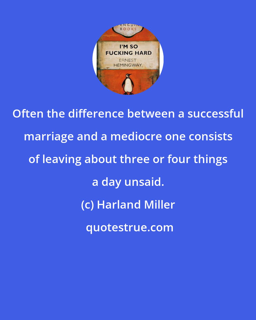 Harland Miller: Often the difference between a successful marriage and a mediocre one consists of leaving about three or four things a day unsaid.