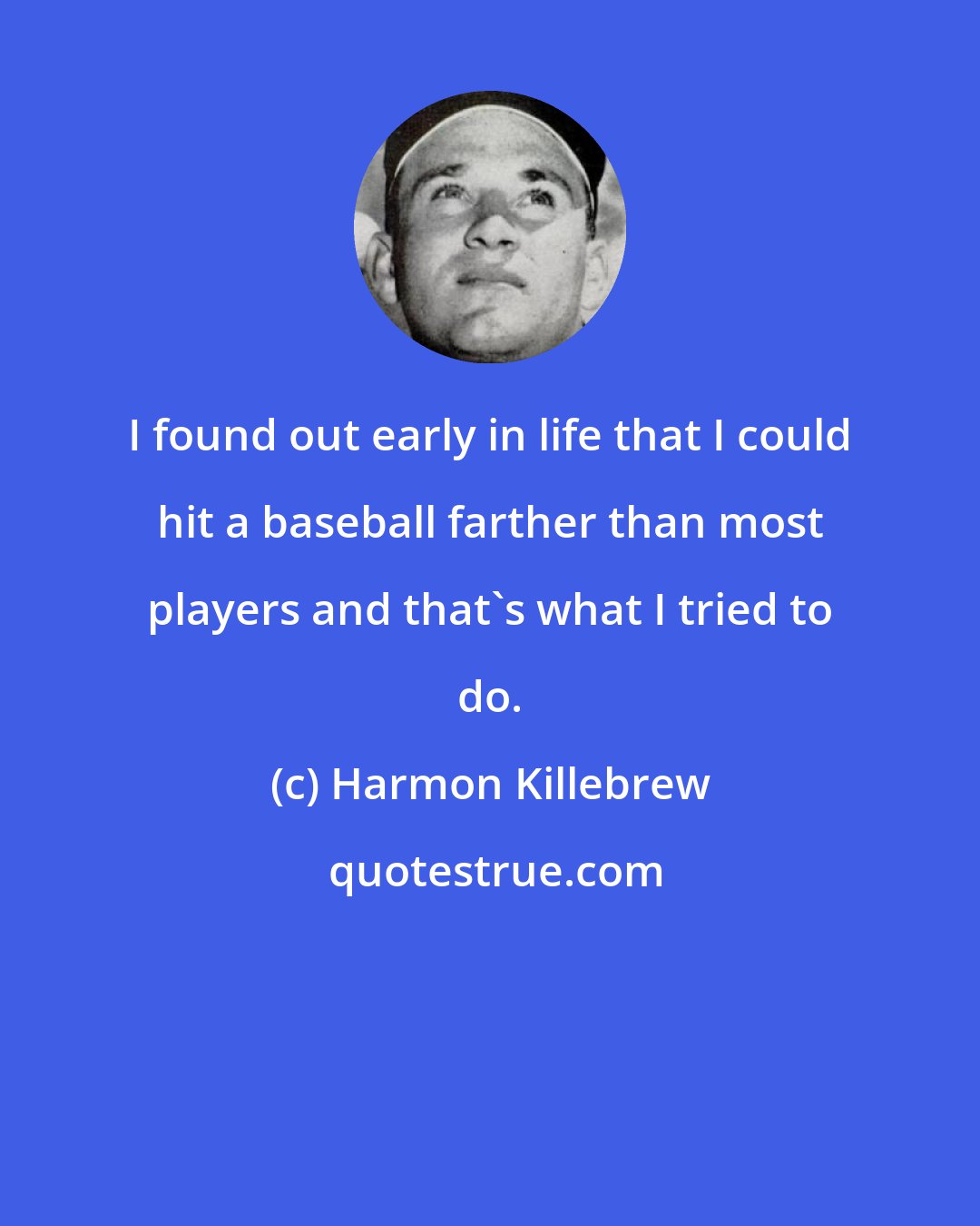 Harmon Killebrew: I found out early in life that I could hit a baseball farther than most players and that's what I tried to do.
