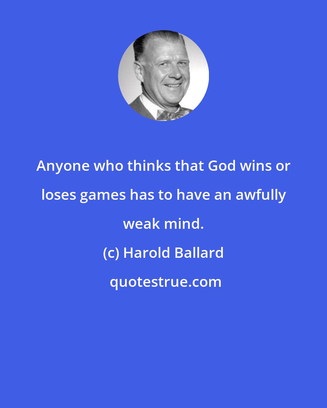 Harold Ballard: Anyone who thinks that God wins or loses games has to have an awfully weak mind.