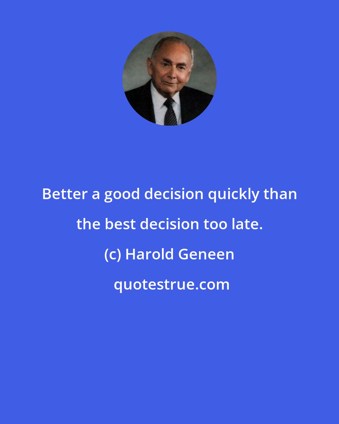 Harold Geneen: Better a good decision quickly than the best decision too late.
