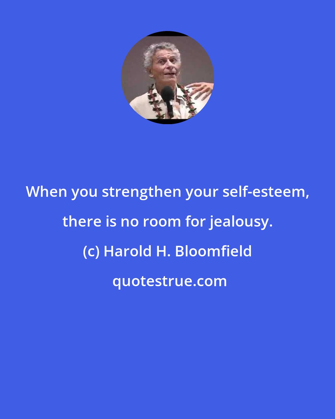 Harold H. Bloomfield: When you strengthen your self-esteem, there is no room for jealousy.