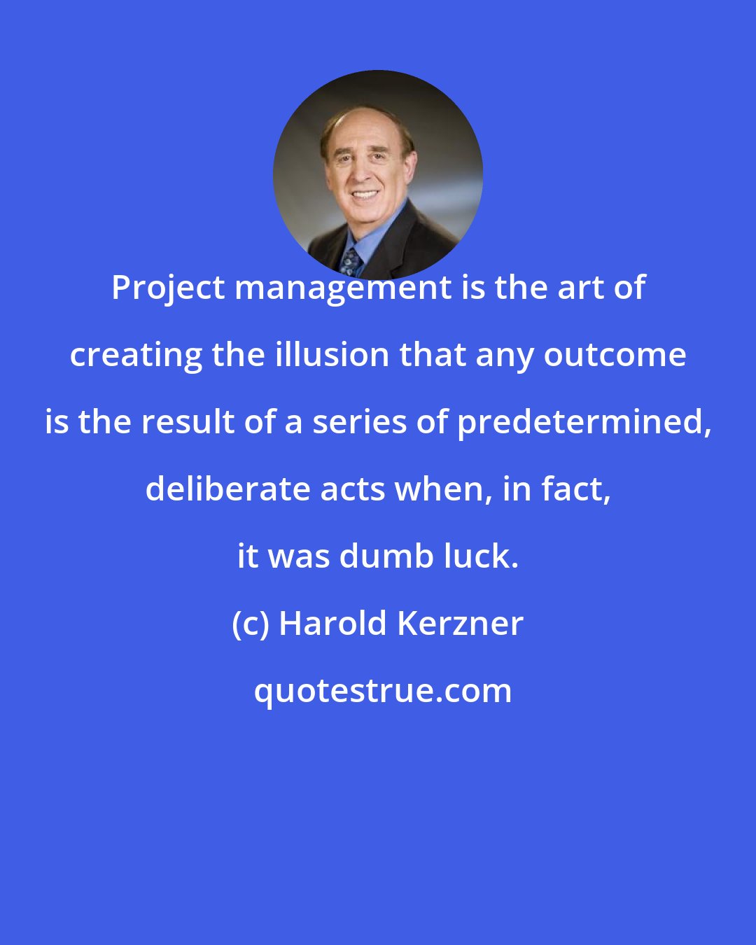 Harold Kerzner: Project management is the art of creating the illusion that any outcome is the result of a series of predetermined, deliberate acts when, in fact, it was dumb luck.