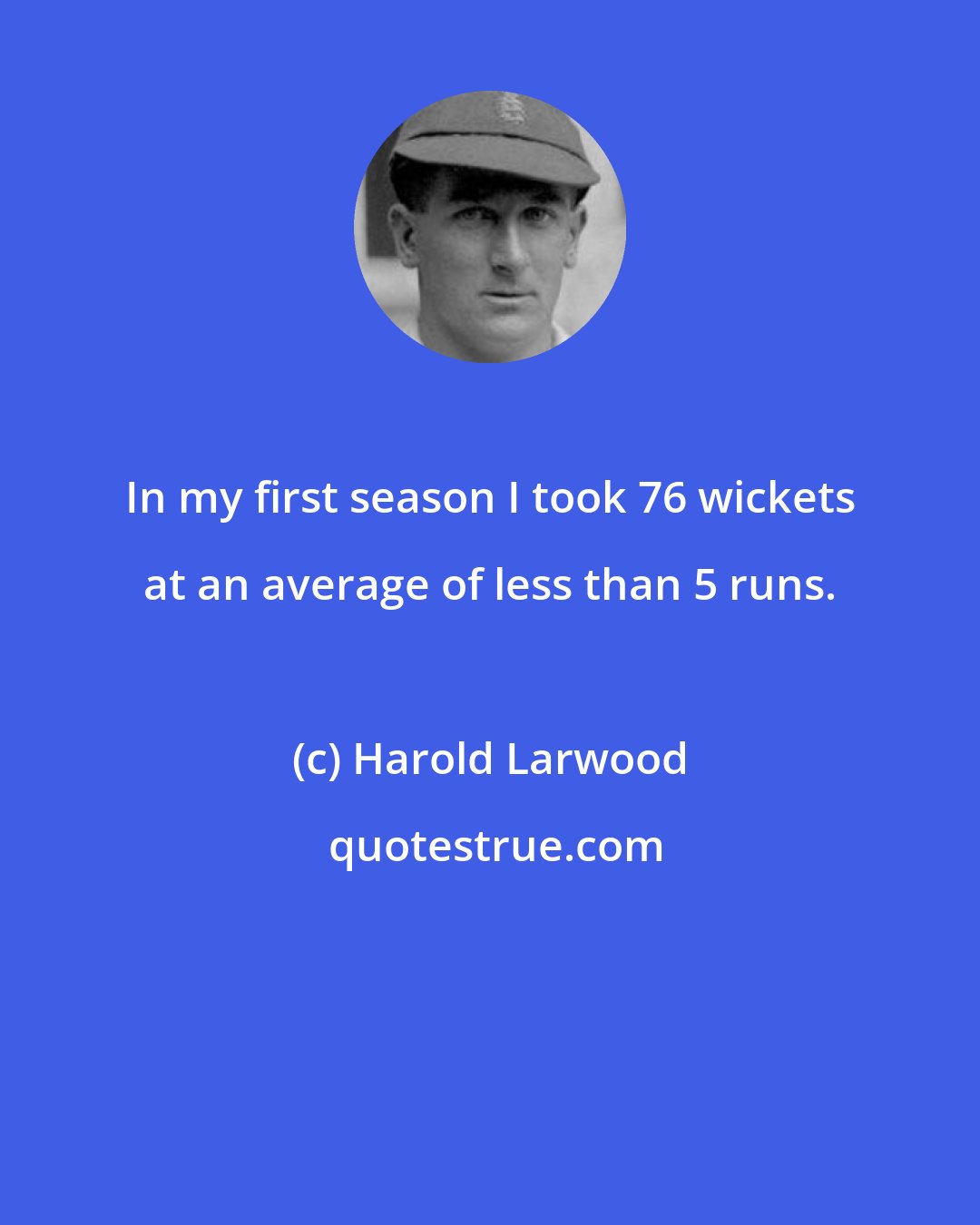 Harold Larwood: In my first season I took 76 wickets at an average of less than 5 runs.