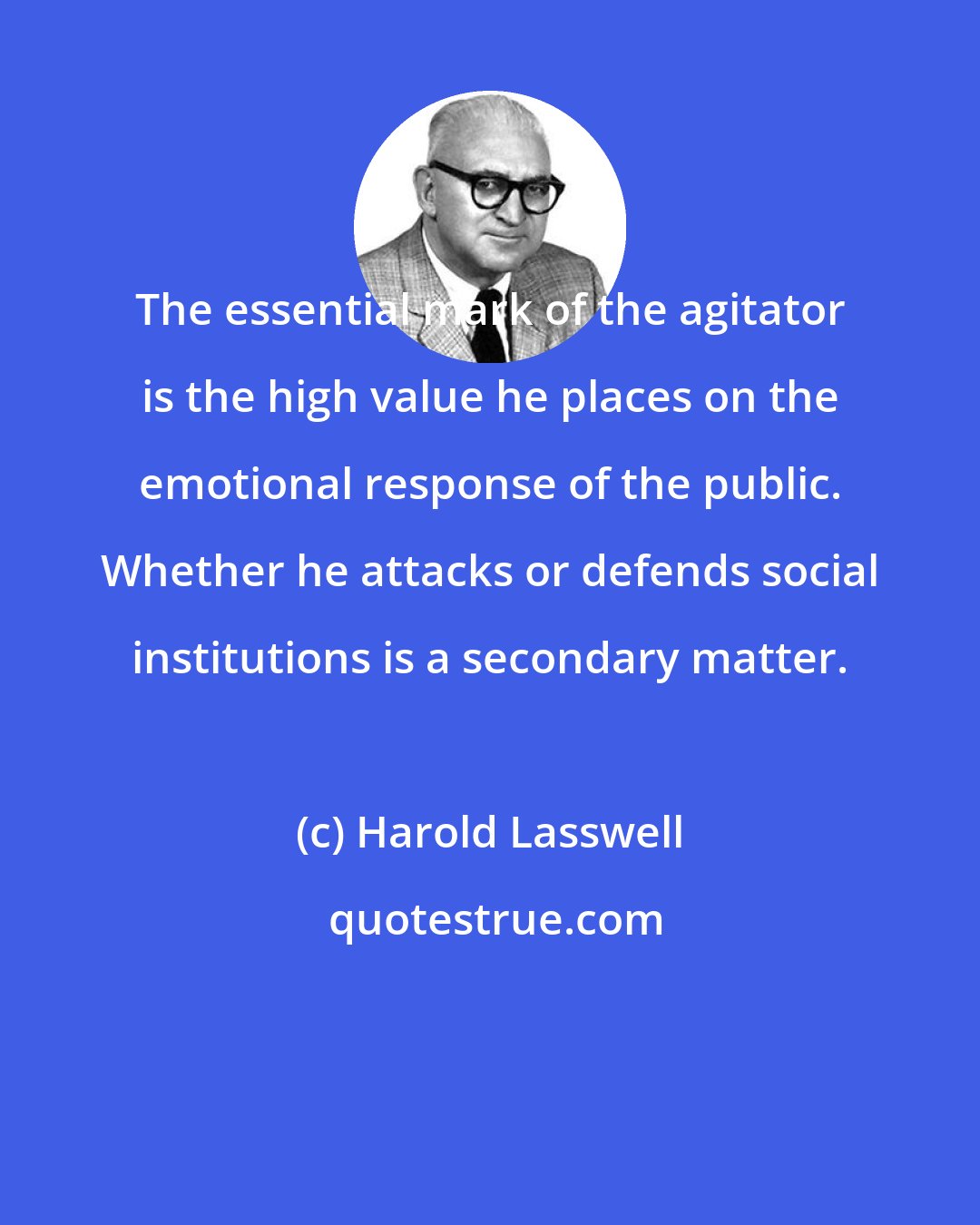 Harold Lasswell: The essential mark of the agitator is the high value he places on the emotional response of the public. Whether he attacks or defends social institutions is a secondary matter.