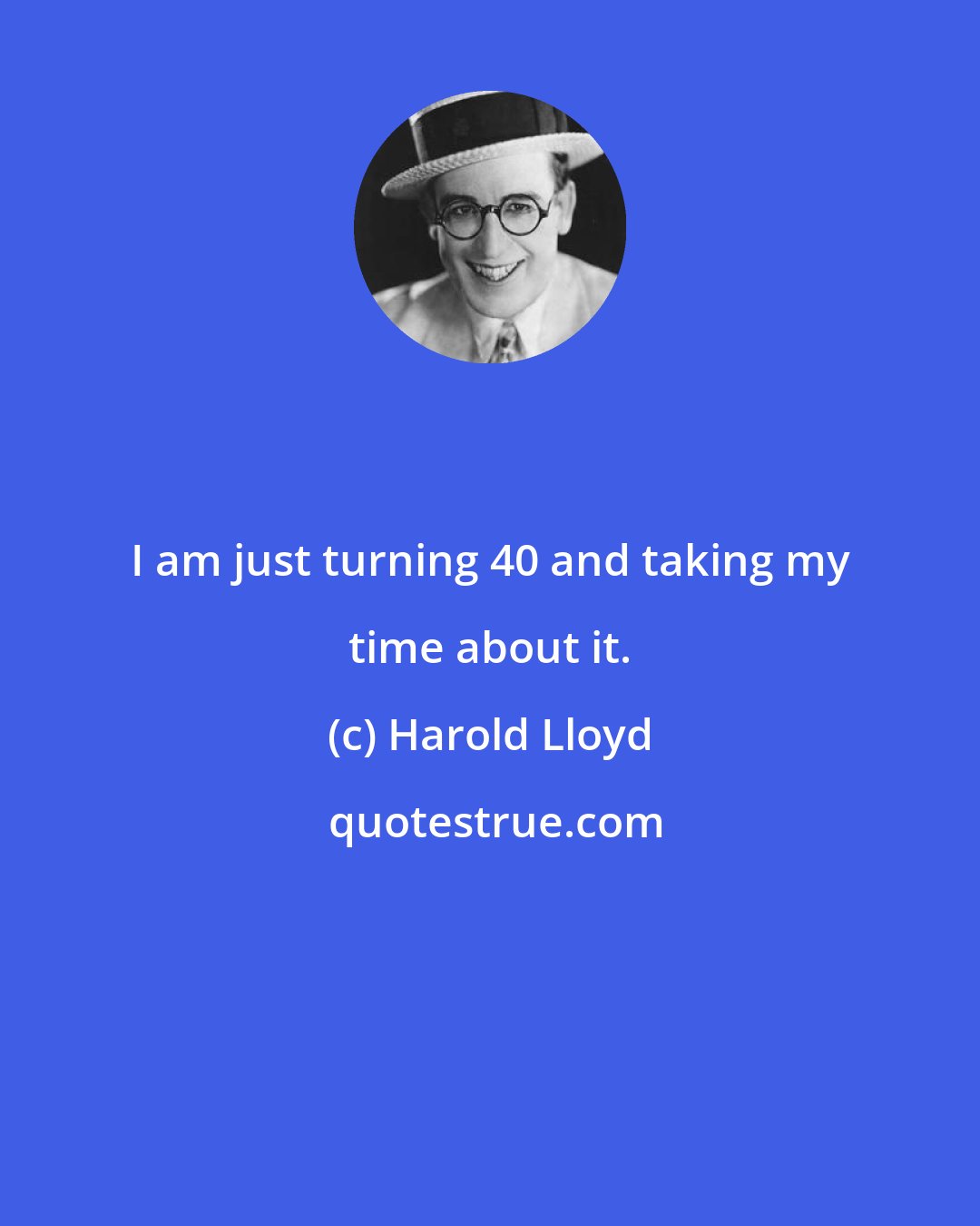 Harold Lloyd: I am just turning 40 and taking my time about it.