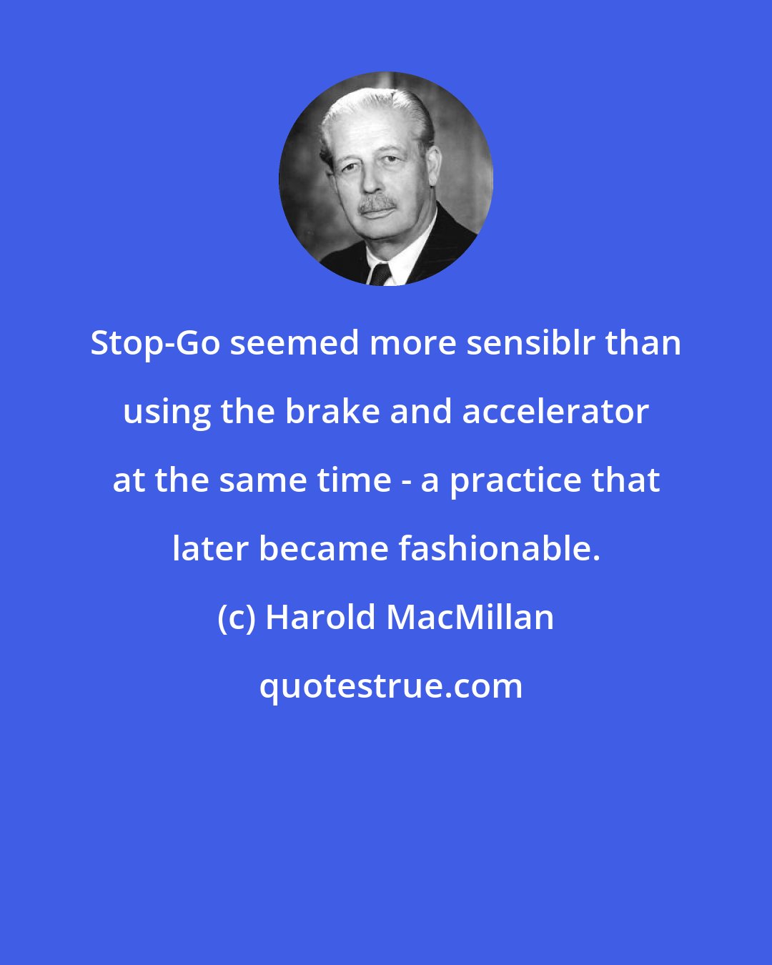 Harold MacMillan: Stop-Go seemed more sensiblr than using the brake and accelerator at the same time - a practice that later became fashionable.