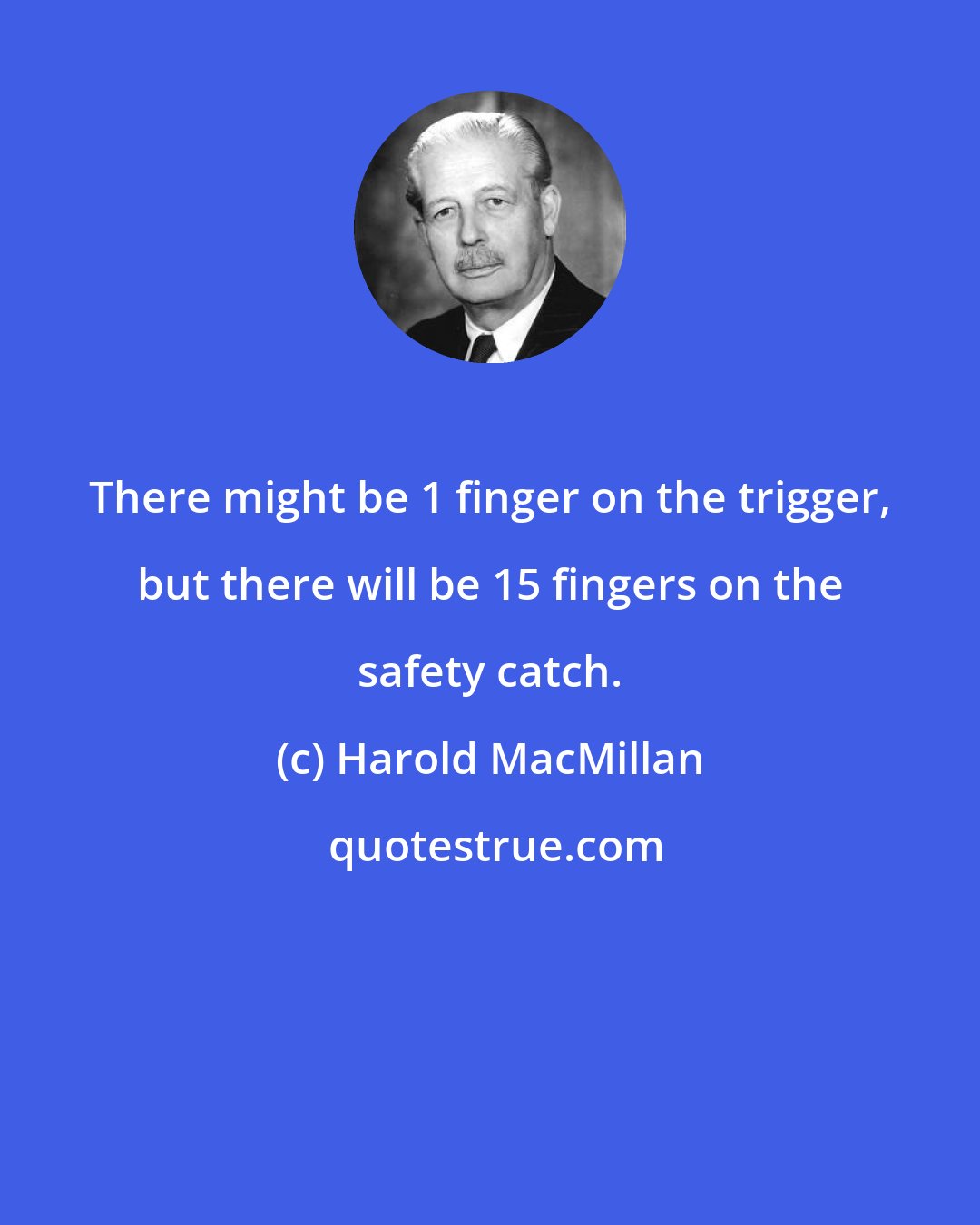 Harold MacMillan: There might be 1 finger on the trigger, but there will be 15 fingers on the safety catch.