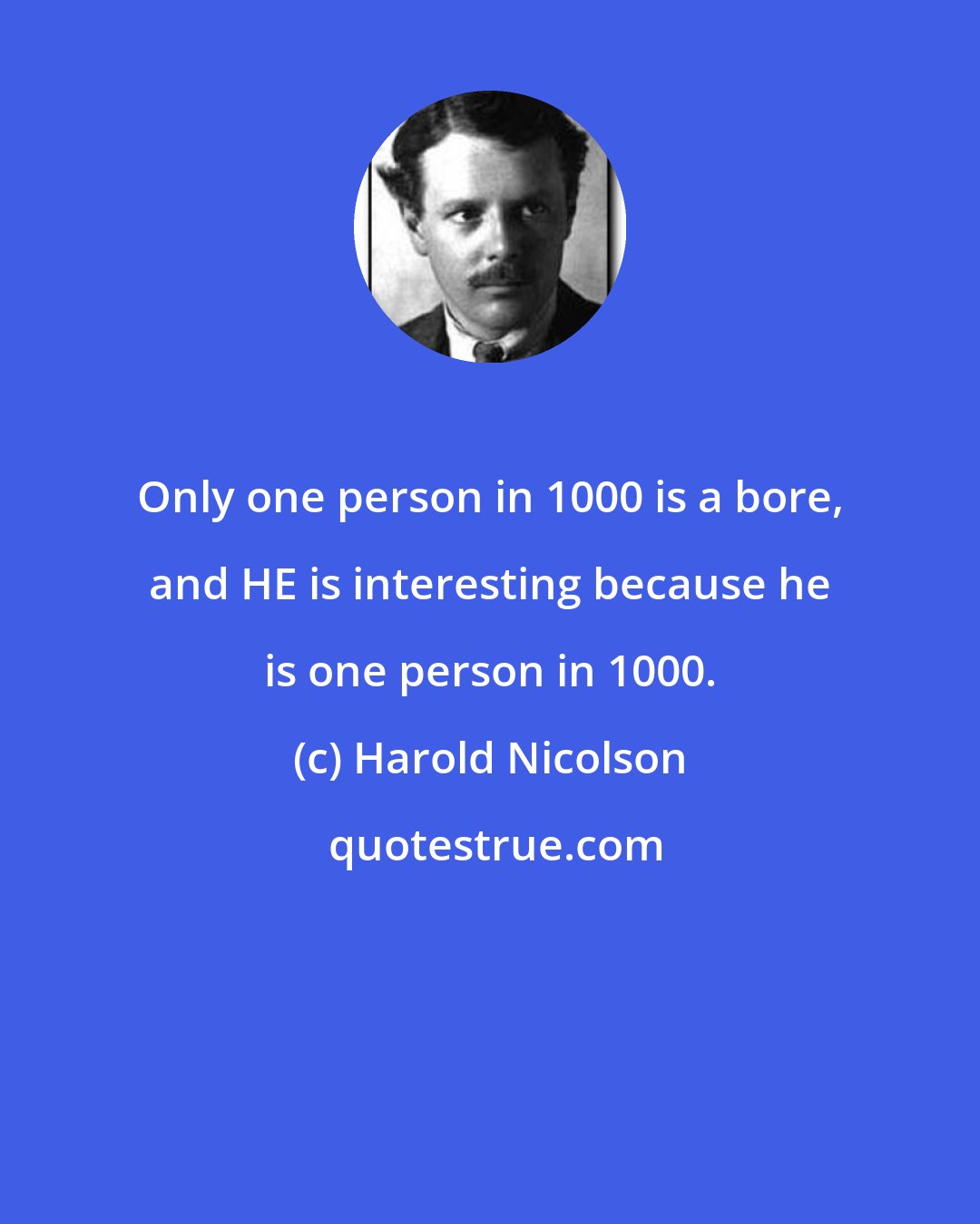 Harold Nicolson: Only one person in 1000 is a bore, and HE is interesting because he is one person in 1000.