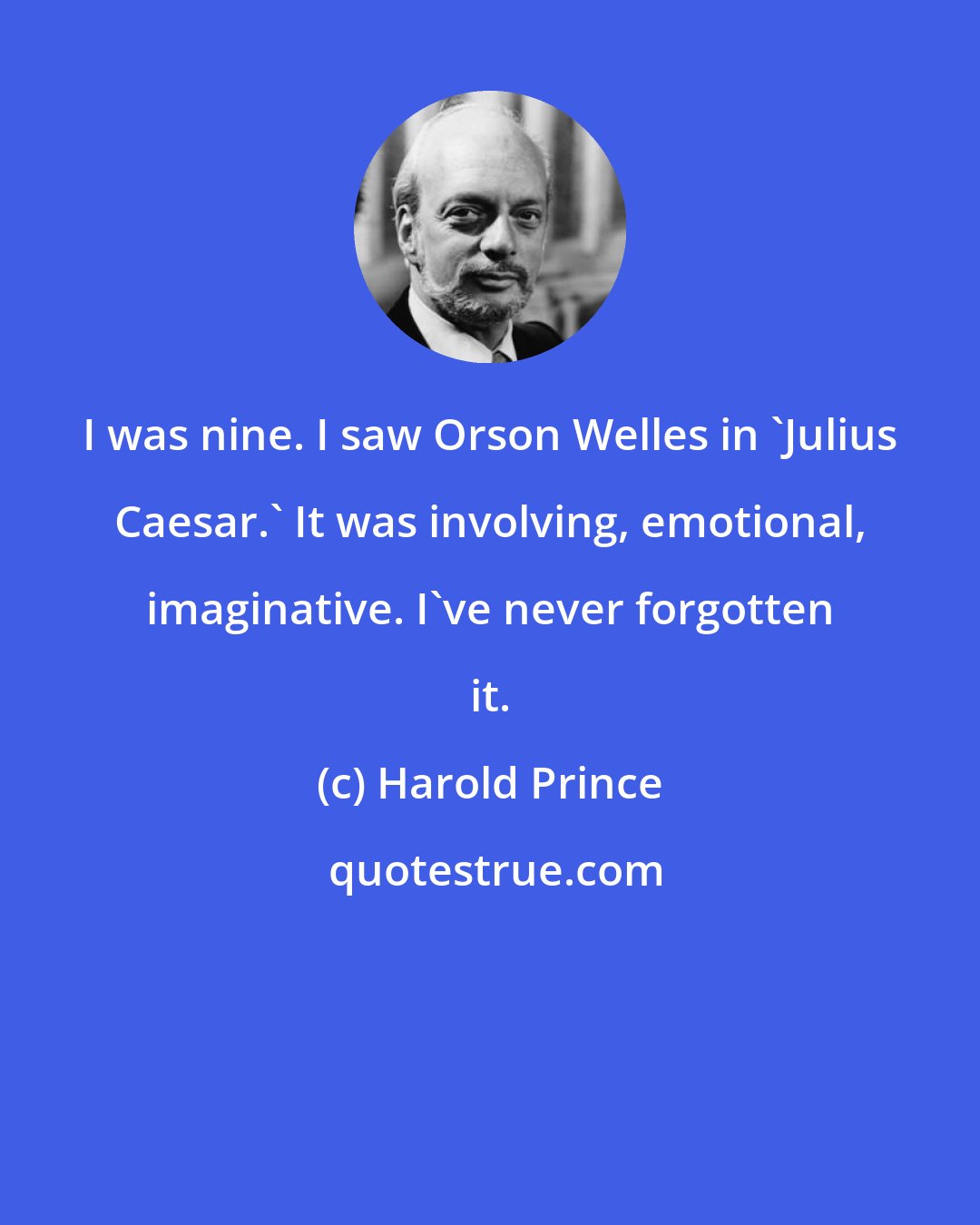 Harold Prince: I was nine. I saw Orson Welles in 'Julius Caesar.' It was involving, emotional, imaginative. I've never forgotten it.