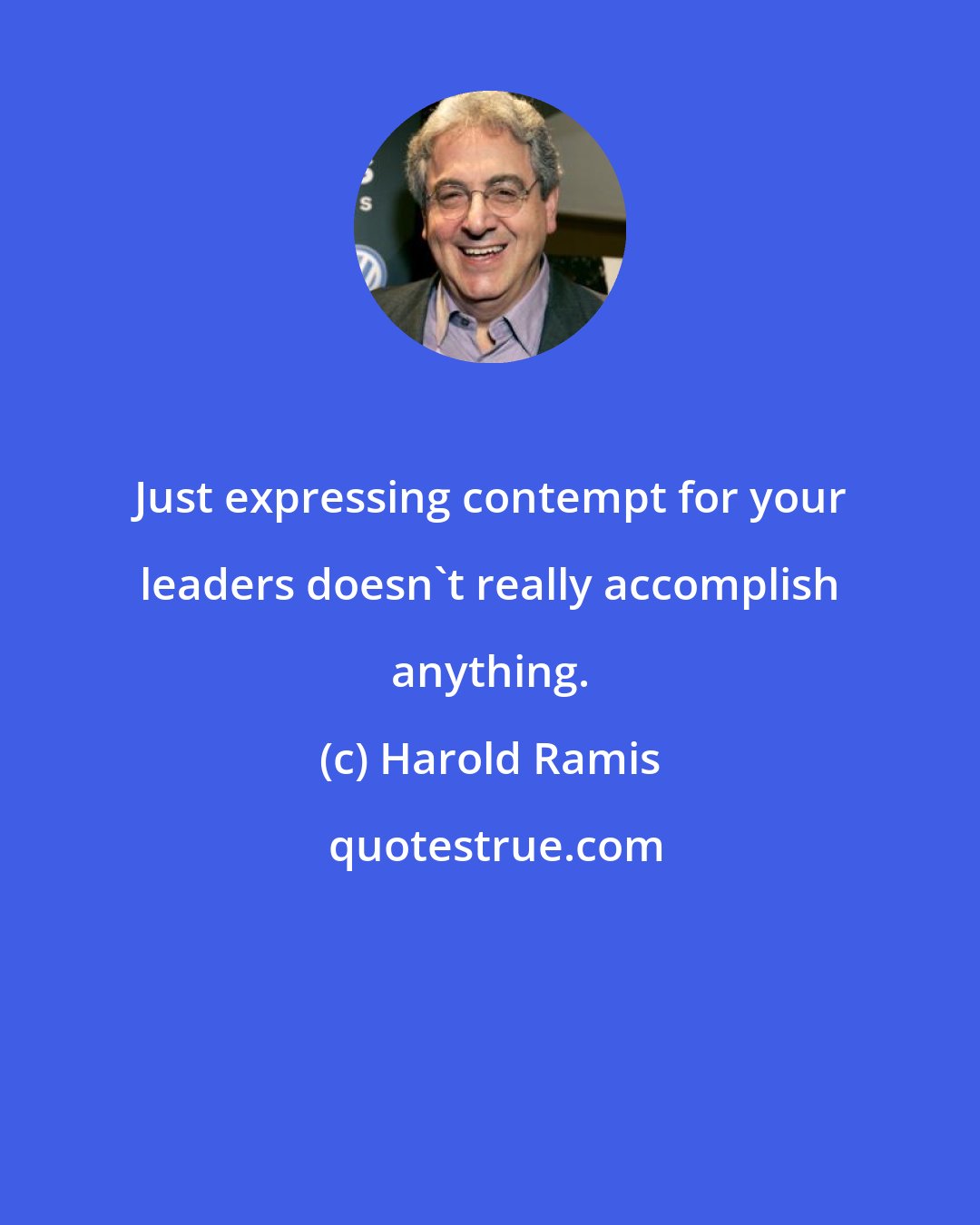 Harold Ramis: Just expressing contempt for your leaders doesn't really accomplish anything.