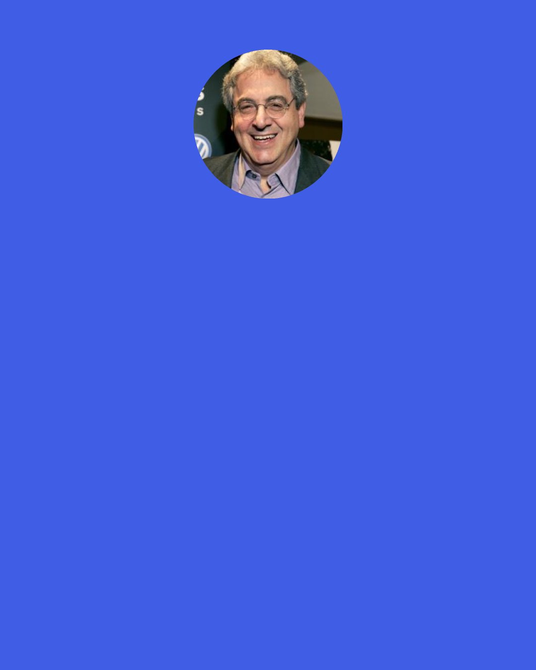 Harold Ramis: I'm a writer-director-actor, which I've always kind of enjoyed. I compared it to the Olympic biathlon. "Not only can he cross-country ski, but he's a terrific marksman as well." I want people to say, "You mean that writer performed a tracheotomy?" That's right, I do everything.