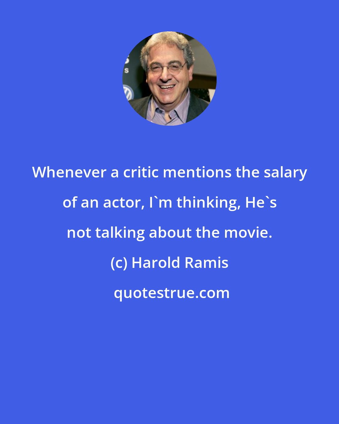 Harold Ramis: Whenever a critic mentions the salary of an actor, I'm thinking, He's not talking about the movie.