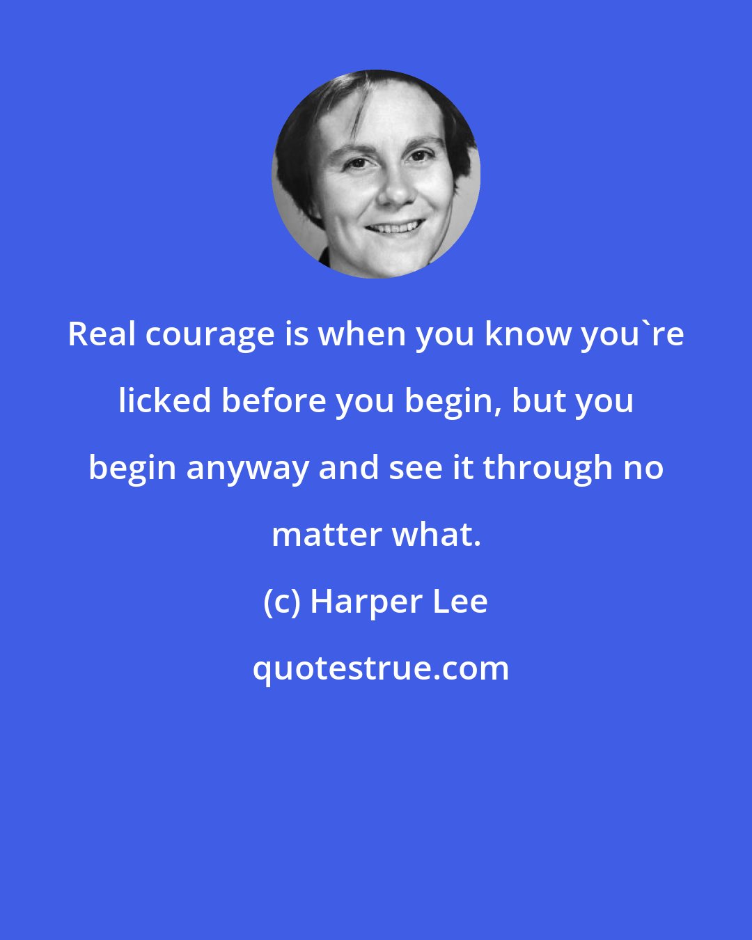 Harper Lee: Real courage is when you know you're licked before you begin, but you begin anyway and see it through no matter what.