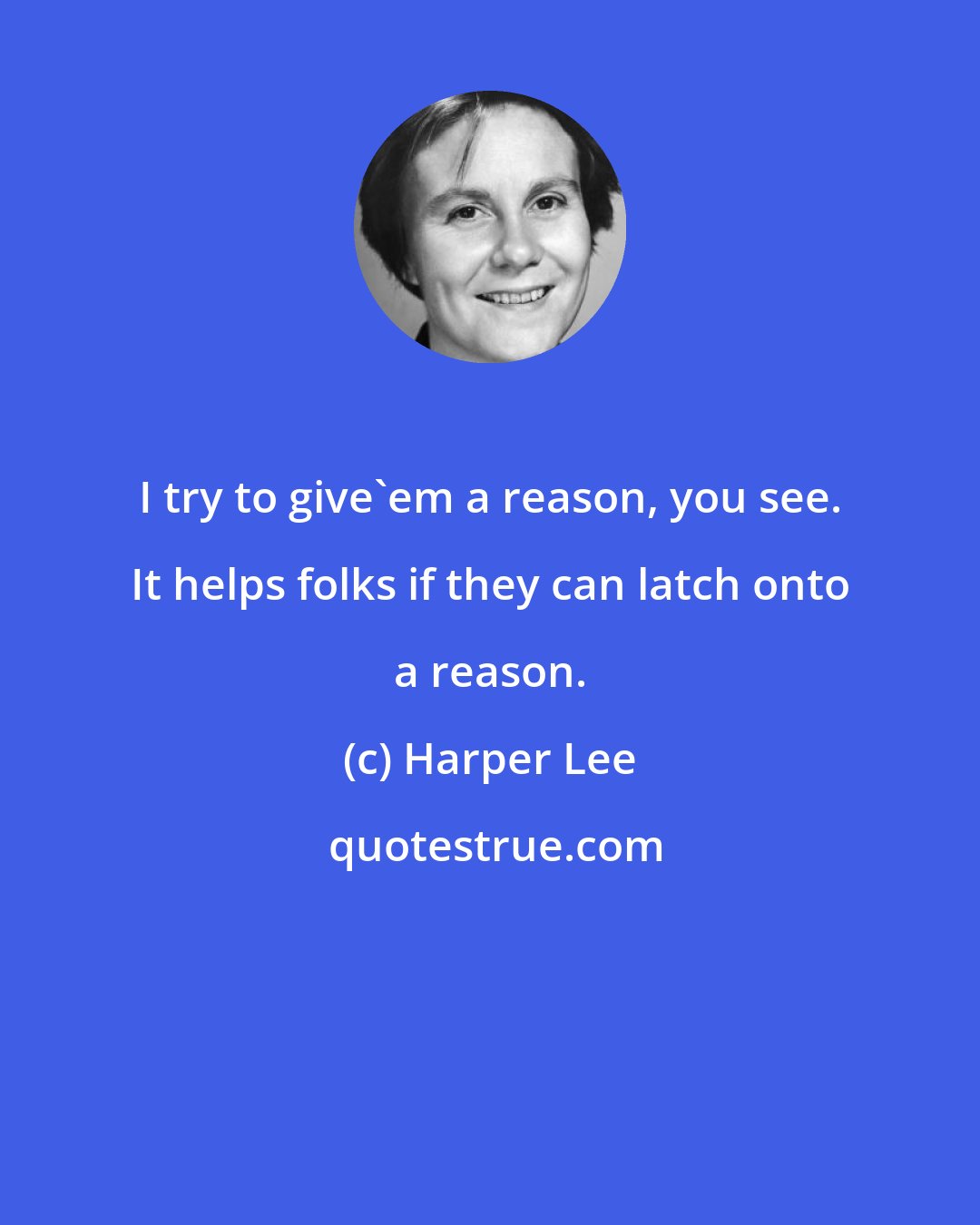 Harper Lee: I try to give'em a reason, you see. It helps folks if they can latch onto a reason.