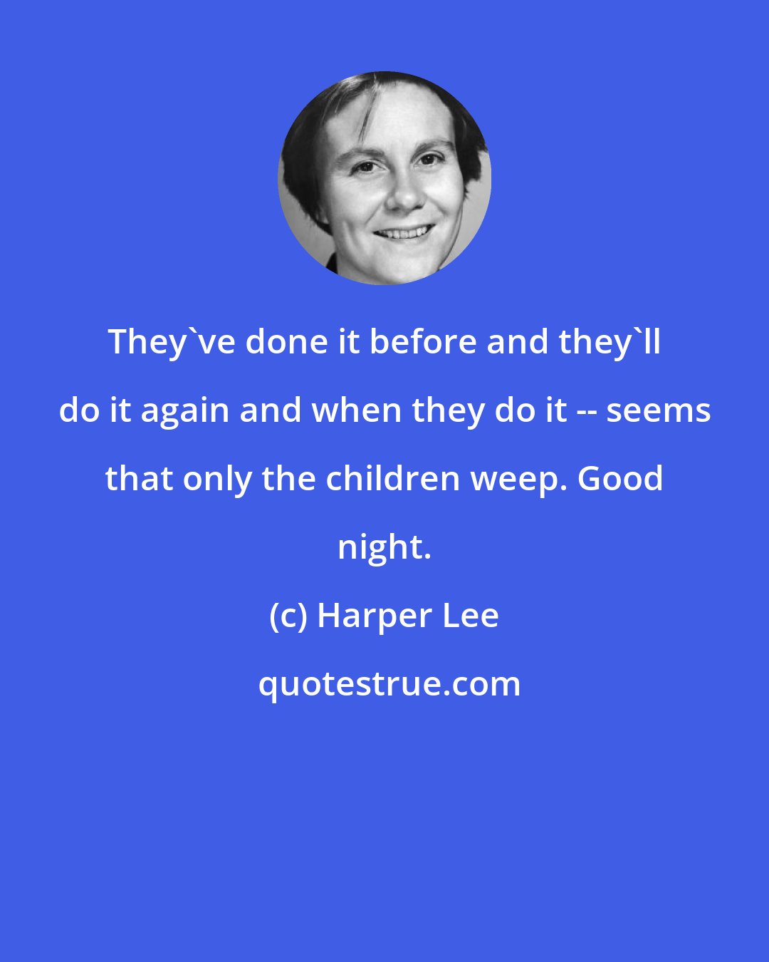 Harper Lee: They've done it before and they'll do it again and when they do it -- seems that only the children weep. Good night.