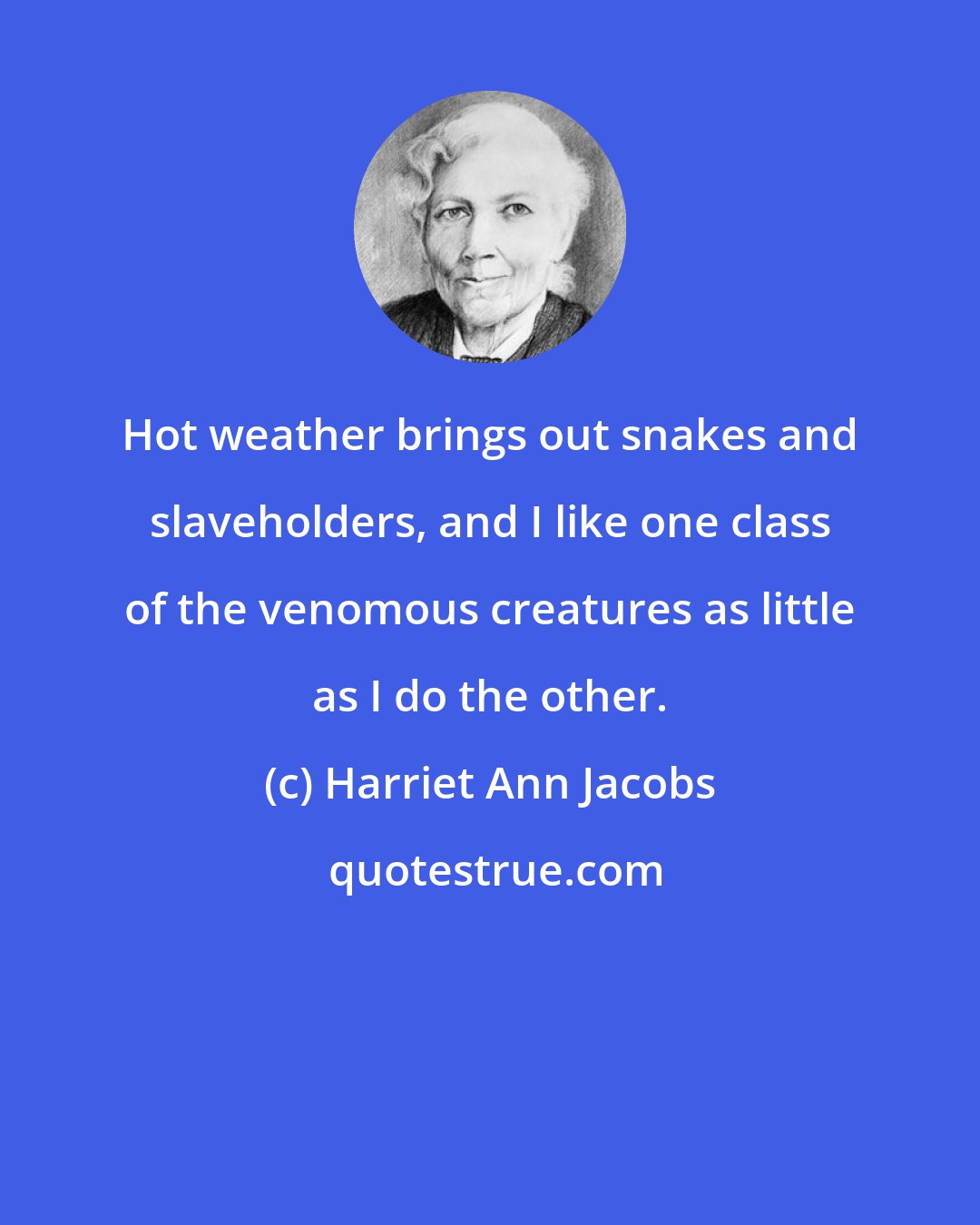 Harriet Ann Jacobs: Hot weather brings out snakes and slaveholders, and I like one class of the venomous creatures as little as I do the other.