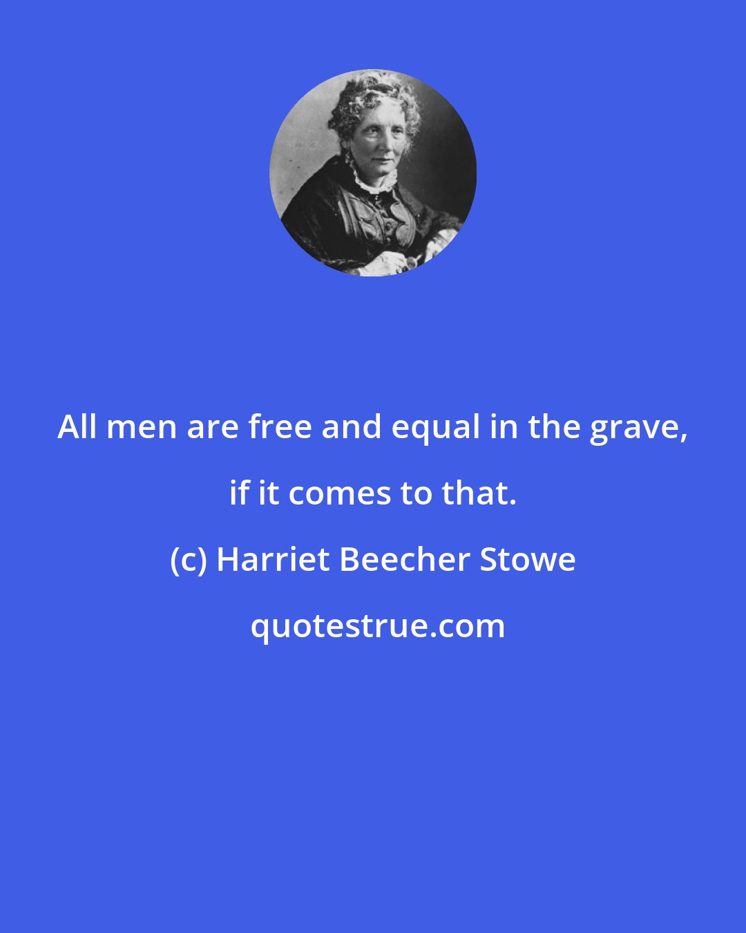 Harriet Beecher Stowe: All men are free and equal in the grave, if it comes to that.