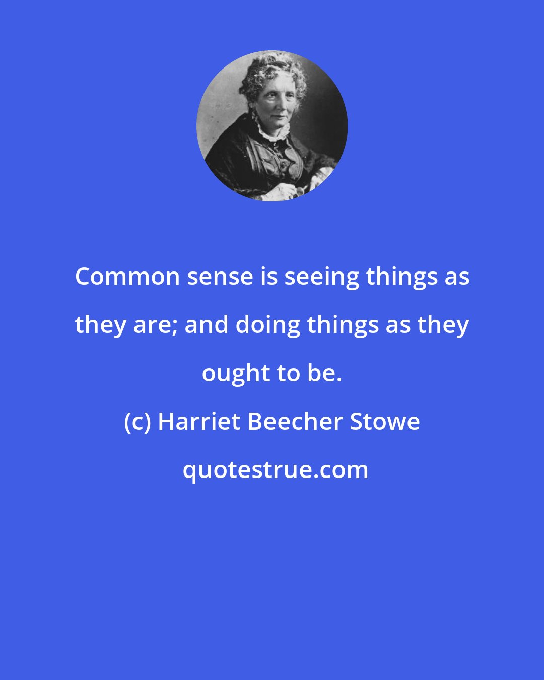 Harriet Beecher Stowe: Common sense is seeing things as they are; and doing things as they ought to be.