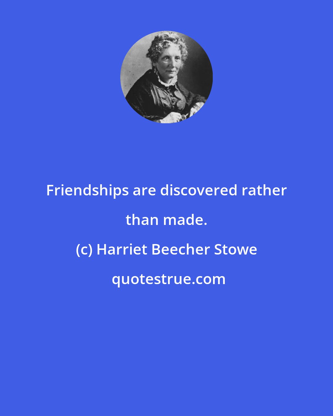 Harriet Beecher Stowe: Friendships are discovered rather than made.