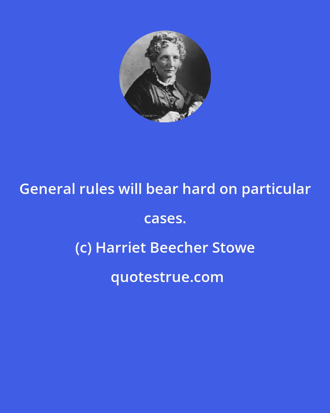 Harriet Beecher Stowe: General rules will bear hard on particular cases.