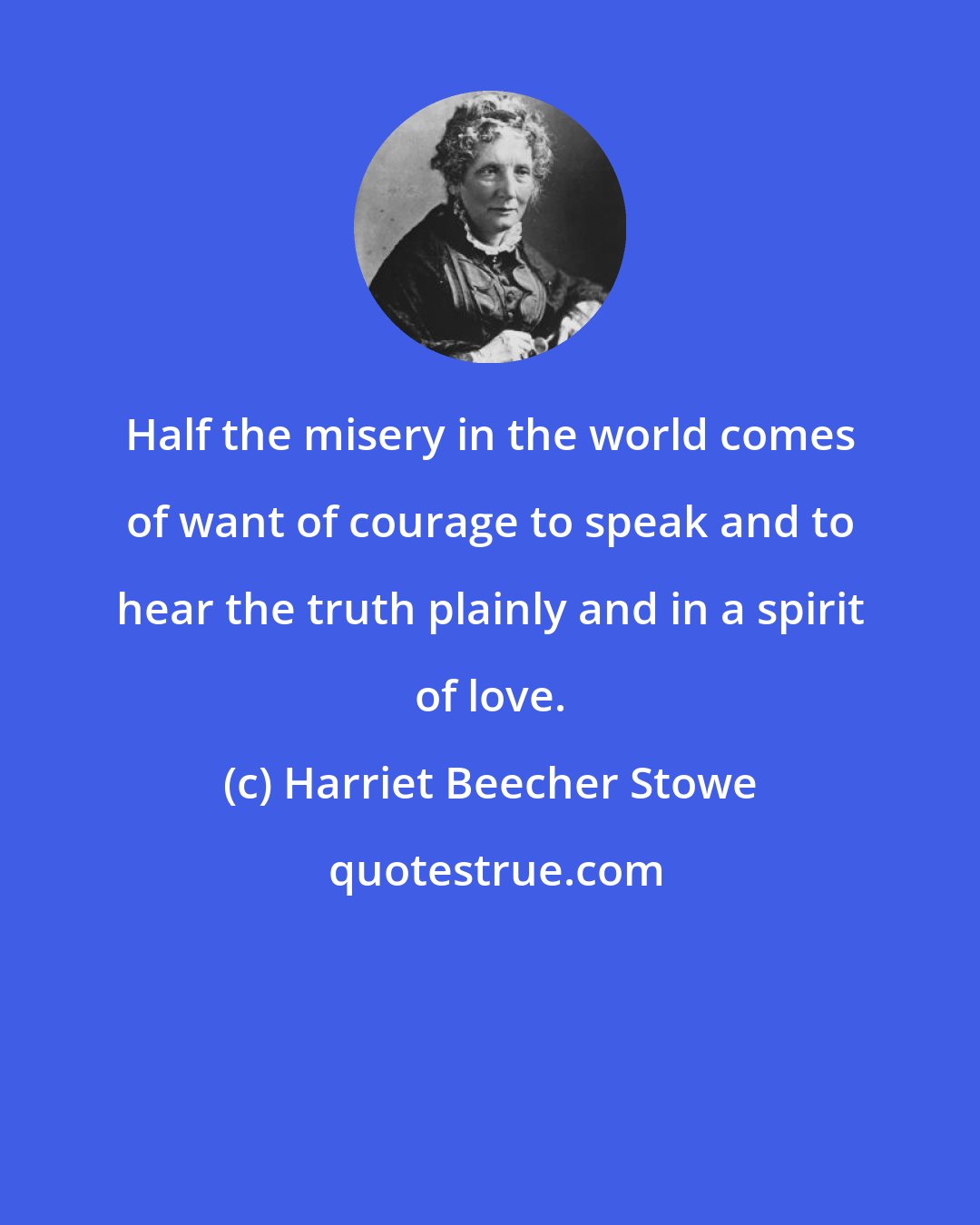 Harriet Beecher Stowe: Half the misery in the world comes of want of courage to speak and to hear the truth plainly and in a spirit of love.