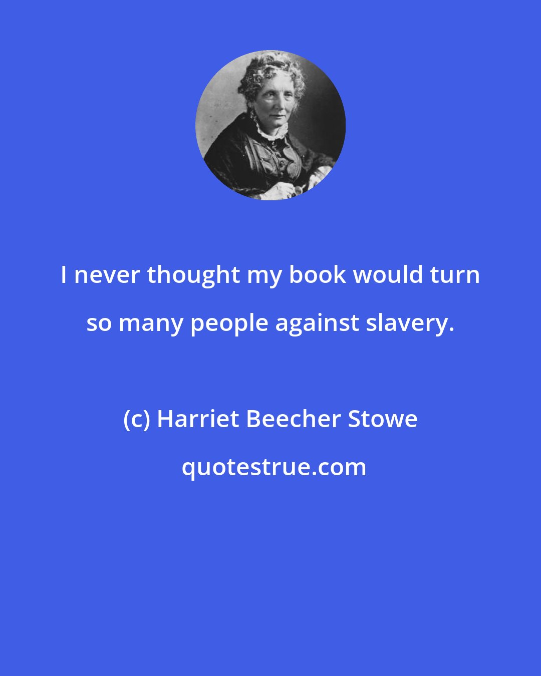 Harriet Beecher Stowe: I never thought my book would turn so many people against slavery.