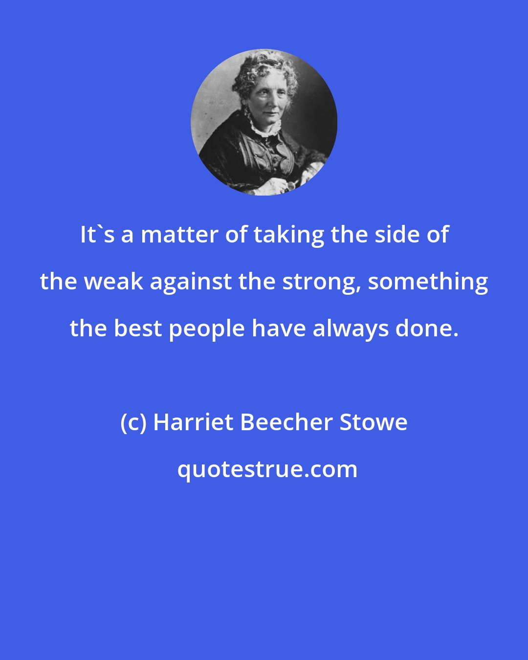 Harriet Beecher Stowe: It's a matter of taking the side of the weak against the strong, something the best people have always done.