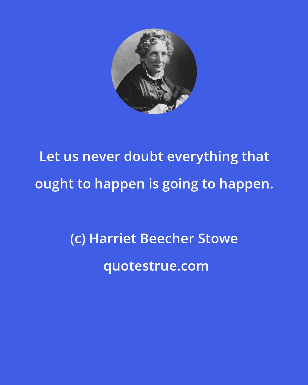 Harriet Beecher Stowe: Let us never doubt everything that ought to happen is going to happen.