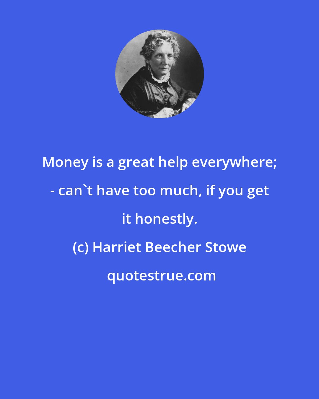 Harriet Beecher Stowe: Money is a great help everywhere; - can't have too much, if you get it honestly.