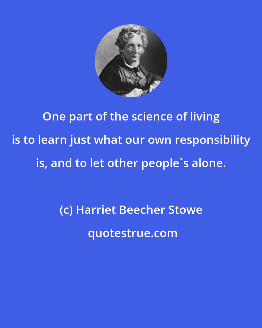 Harriet Beecher Stowe: One part of the science of living is to learn just what our own responsibility is, and to let other people's alone.