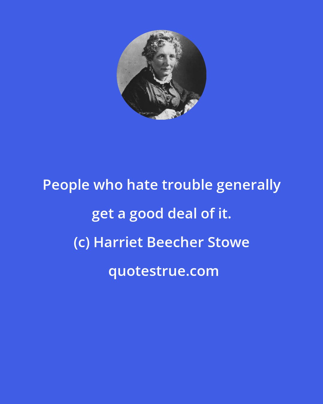 Harriet Beecher Stowe: People who hate trouble generally get a good deal of it.