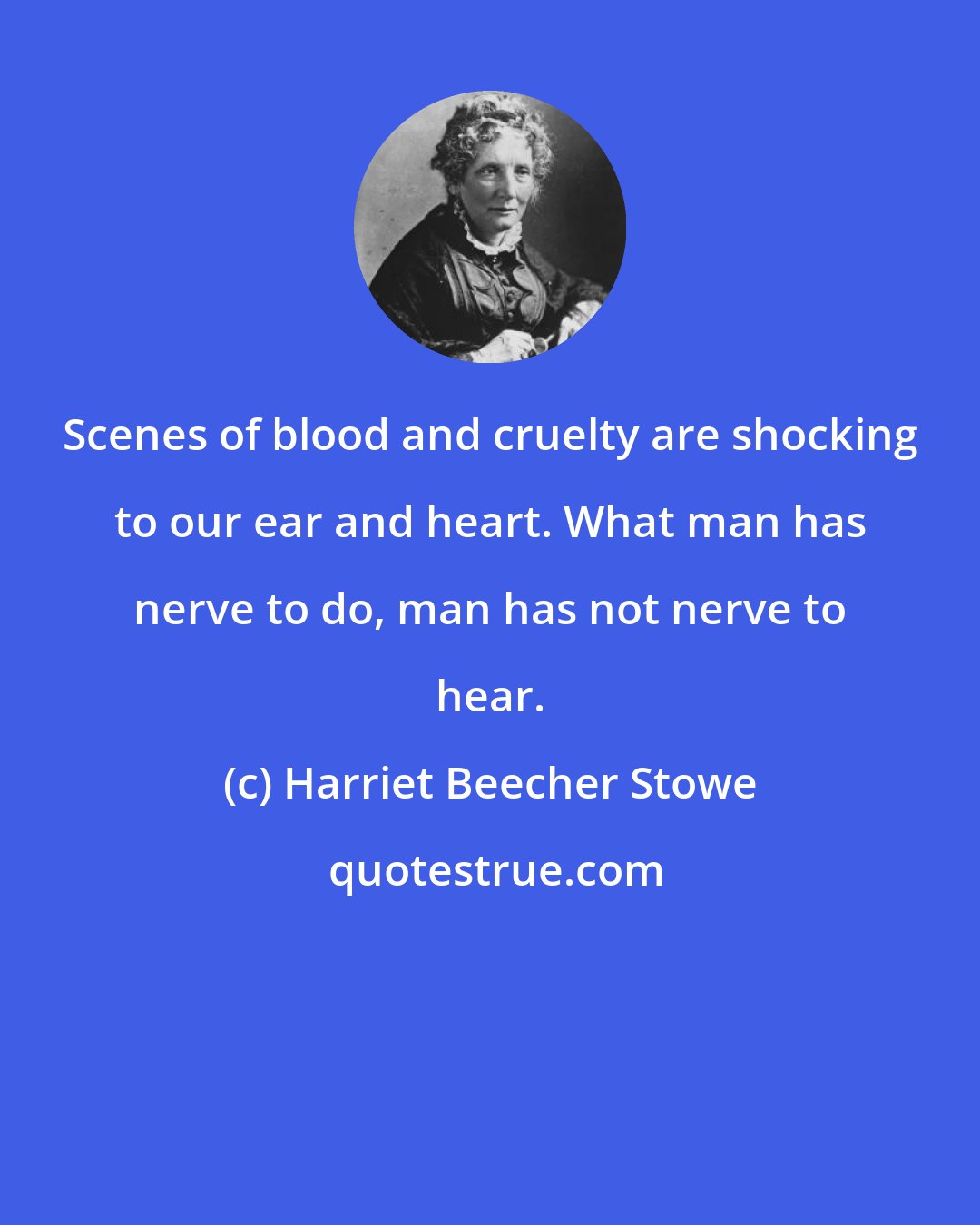 Harriet Beecher Stowe: Scenes of blood and cruelty are shocking to our ear and heart. What man has nerve to do, man has not nerve to hear.