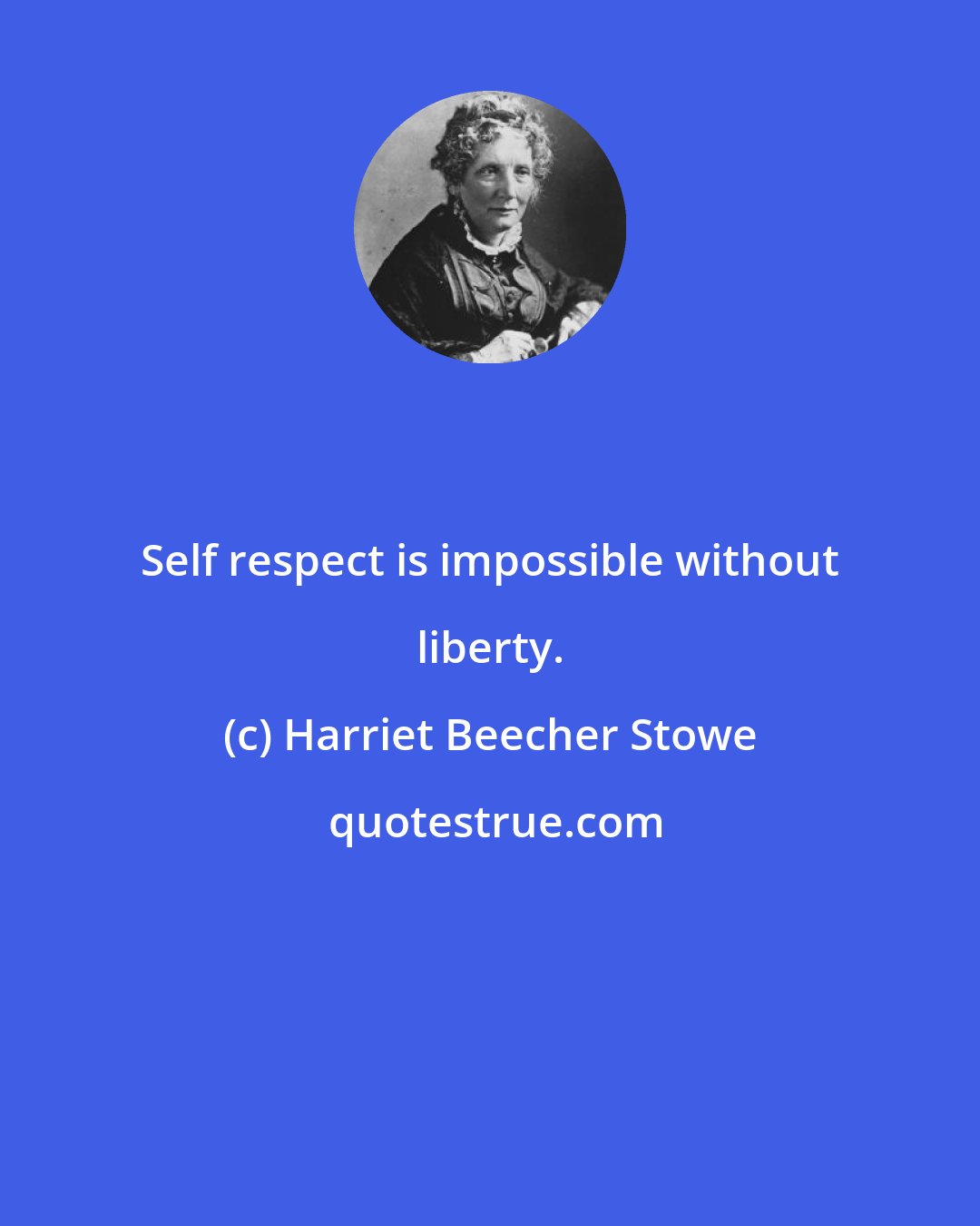 Harriet Beecher Stowe: Self respect is impossible without liberty.