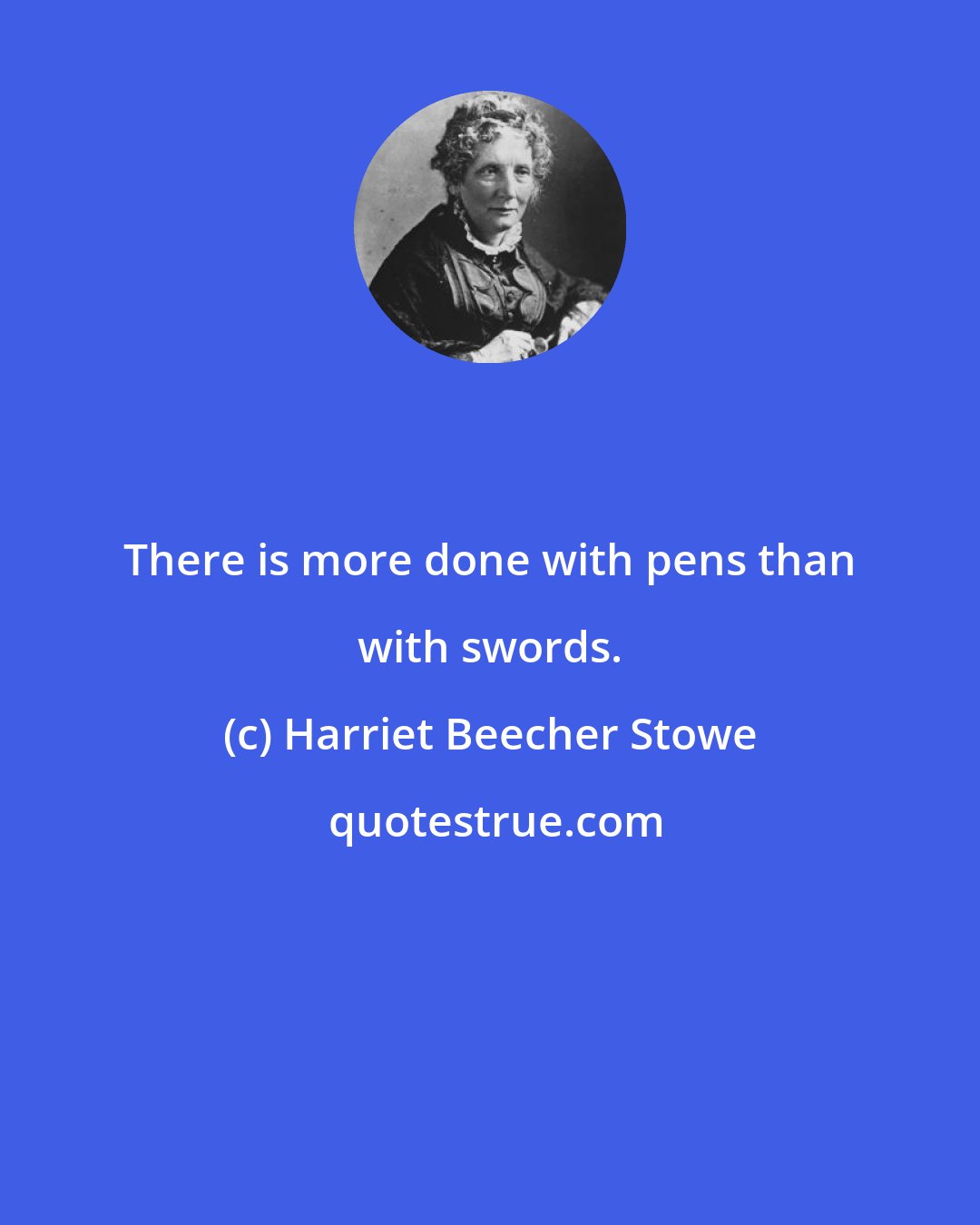 Harriet Beecher Stowe: There is more done with pens than with swords.