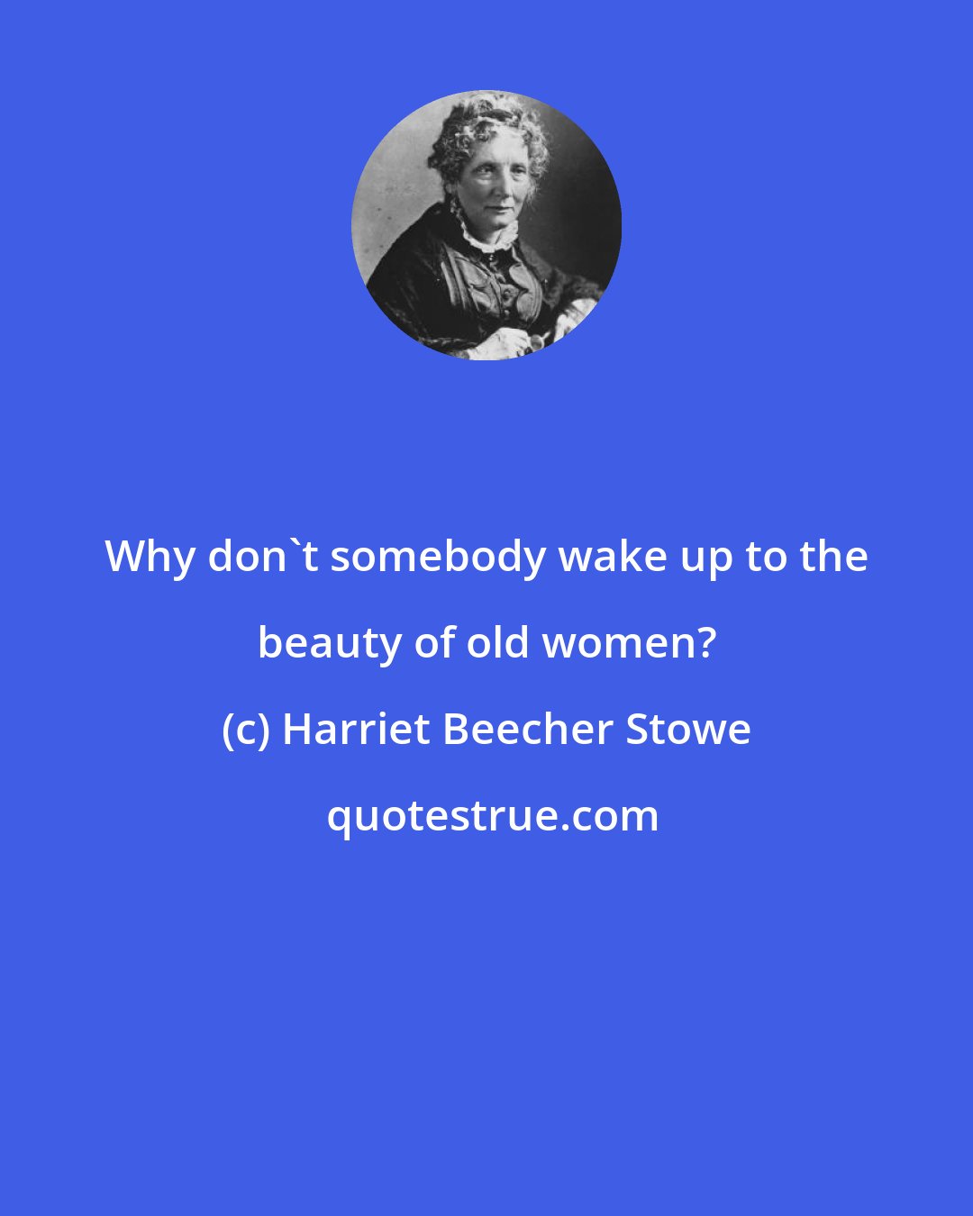 Harriet Beecher Stowe: Why don't somebody wake up to the beauty of old women?