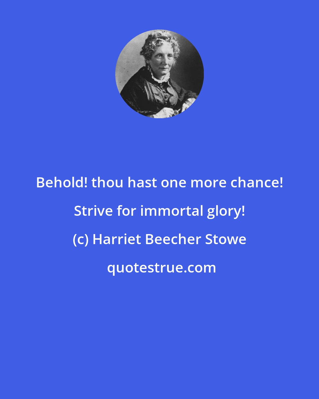 Harriet Beecher Stowe: Behold! thou hast one more chance! Strive for immortal glory!