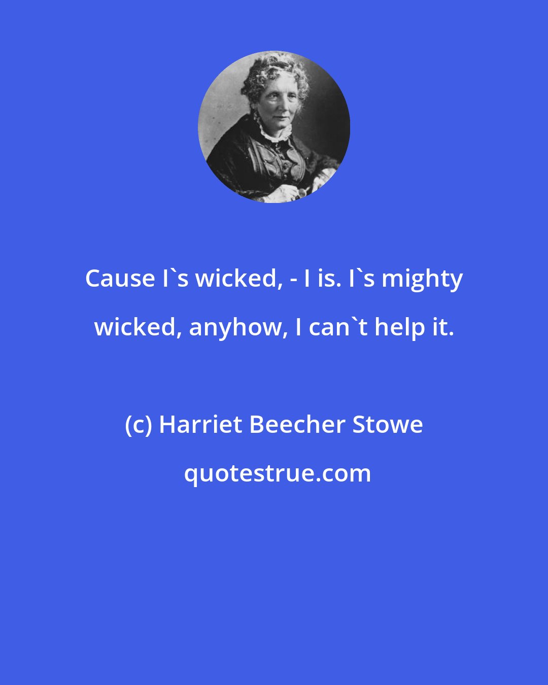 Harriet Beecher Stowe: Cause I's wicked, - I is. I's mighty wicked, anyhow, I can't help it.