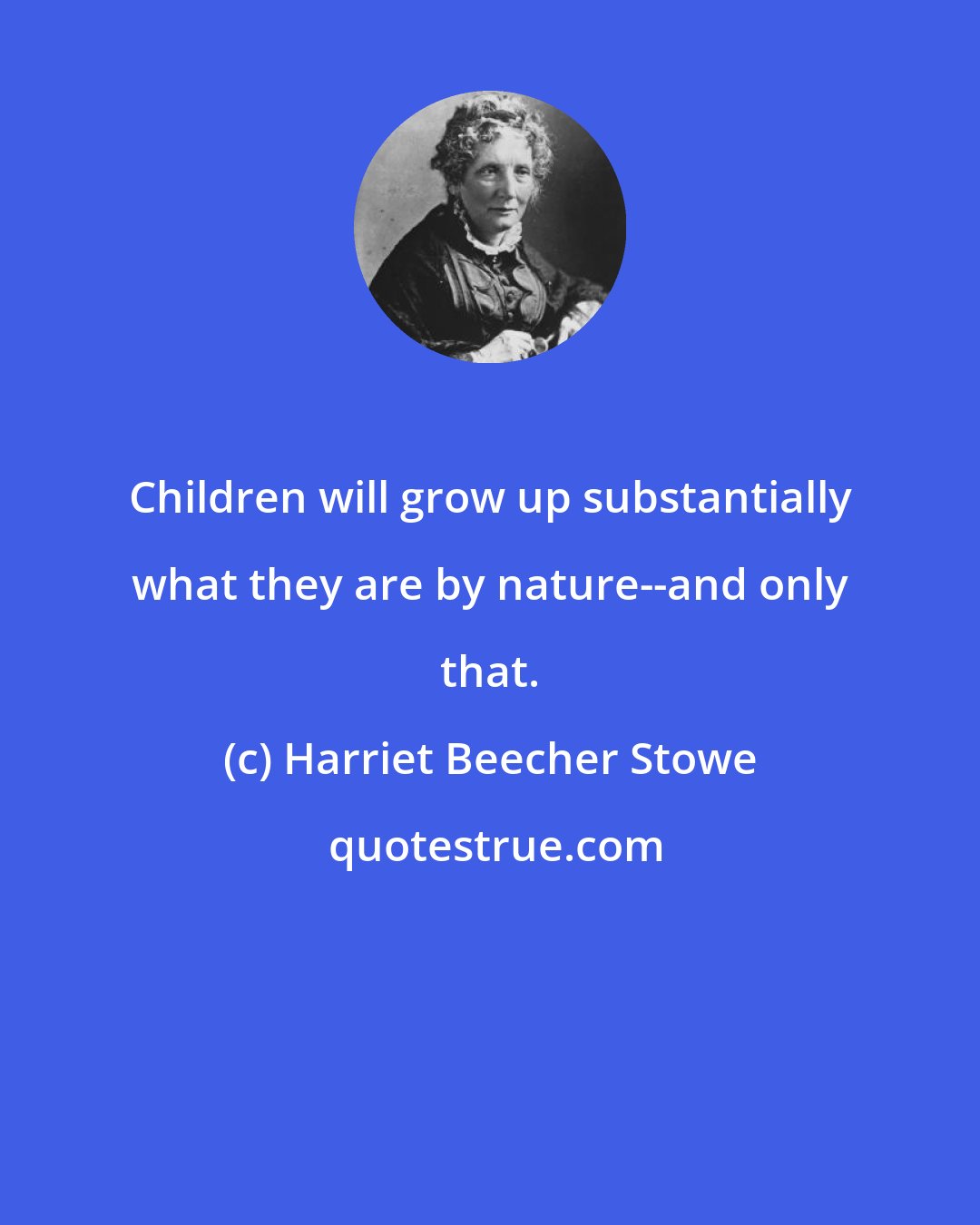 Harriet Beecher Stowe: Children will grow up substantially what they are by nature--and only that.