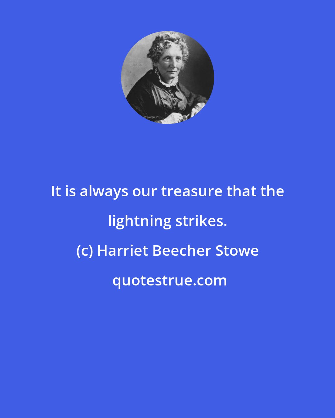 Harriet Beecher Stowe: It is always our treasure that the lightning strikes.