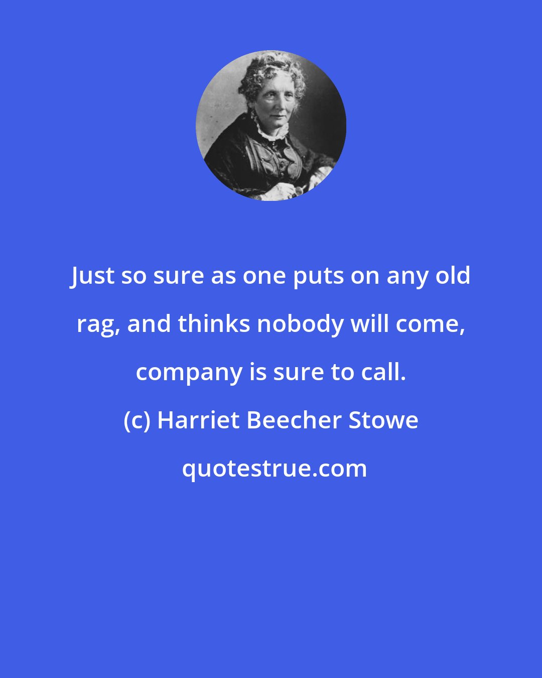 Harriet Beecher Stowe: Just so sure as one puts on any old rag, and thinks nobody will come, company is sure to call.