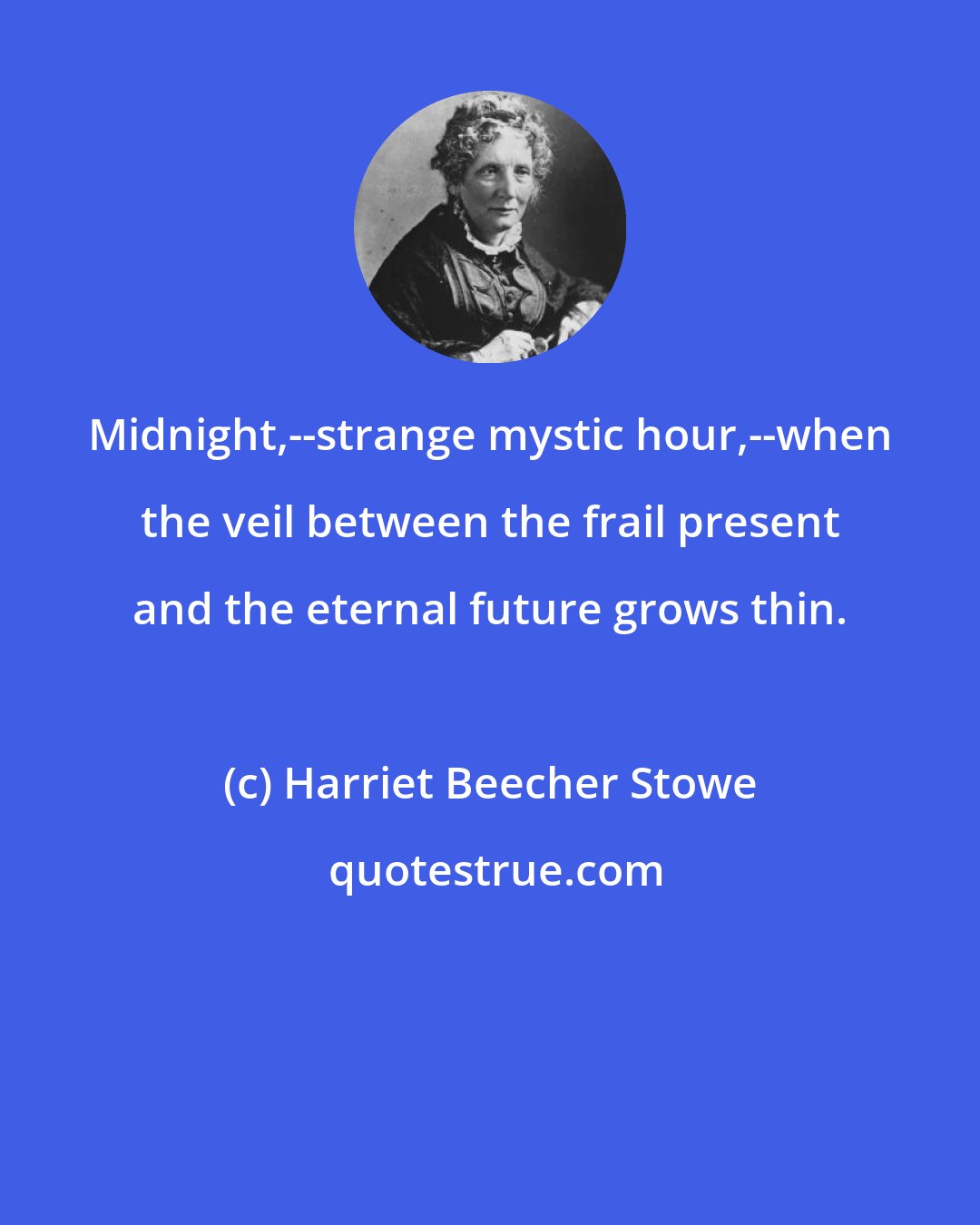 Harriet Beecher Stowe: Midnight,--strange mystic hour,--when the veil between the frail present and the eternal future grows thin.