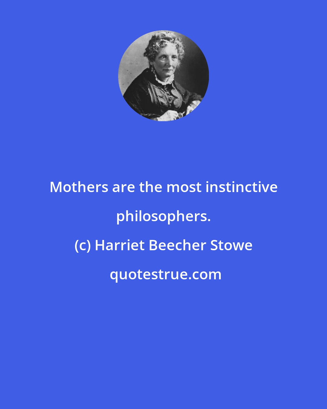 Harriet Beecher Stowe: Mothers are the most instinctive philosophers.