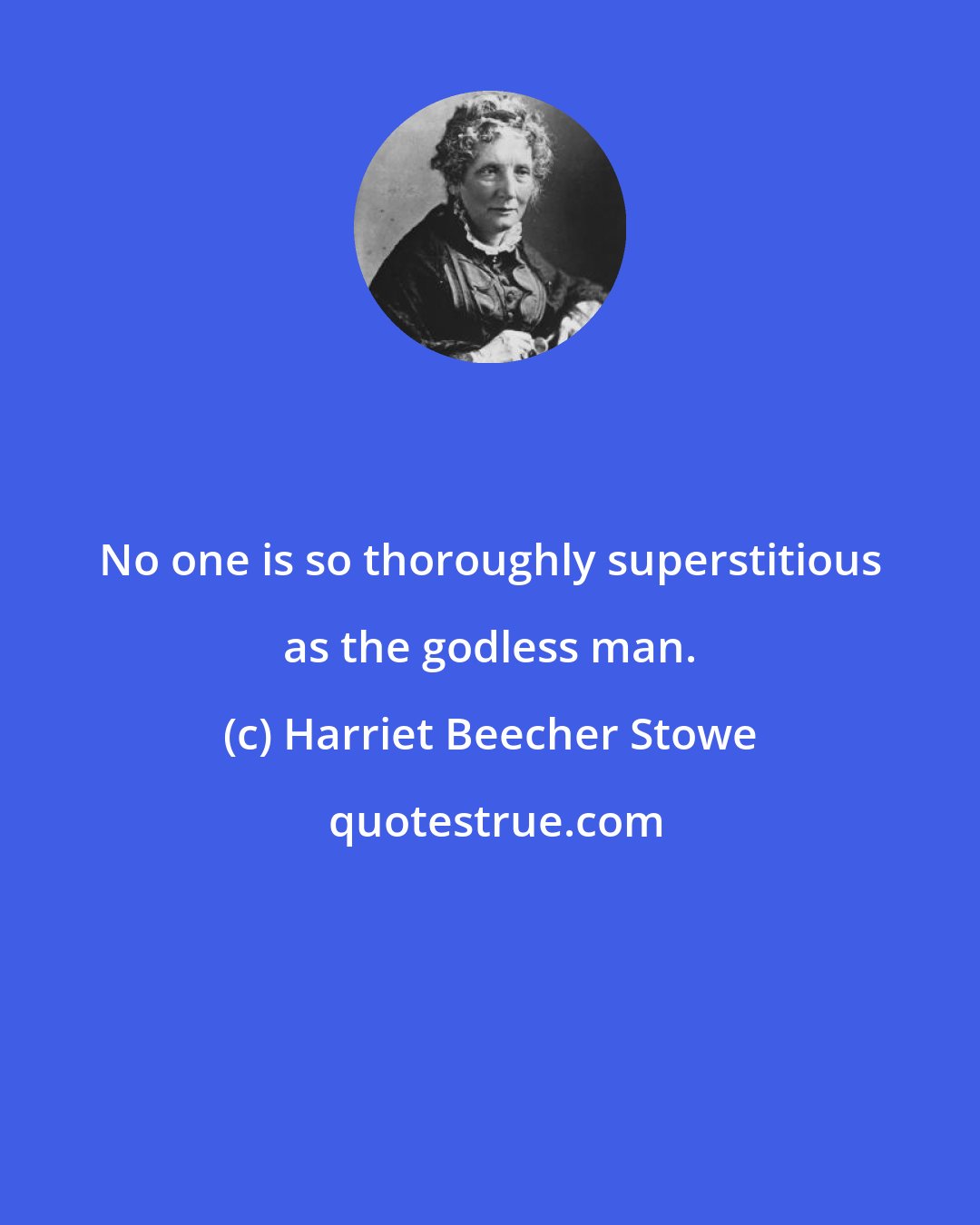 Harriet Beecher Stowe: No one is so thoroughly superstitious as the godless man.