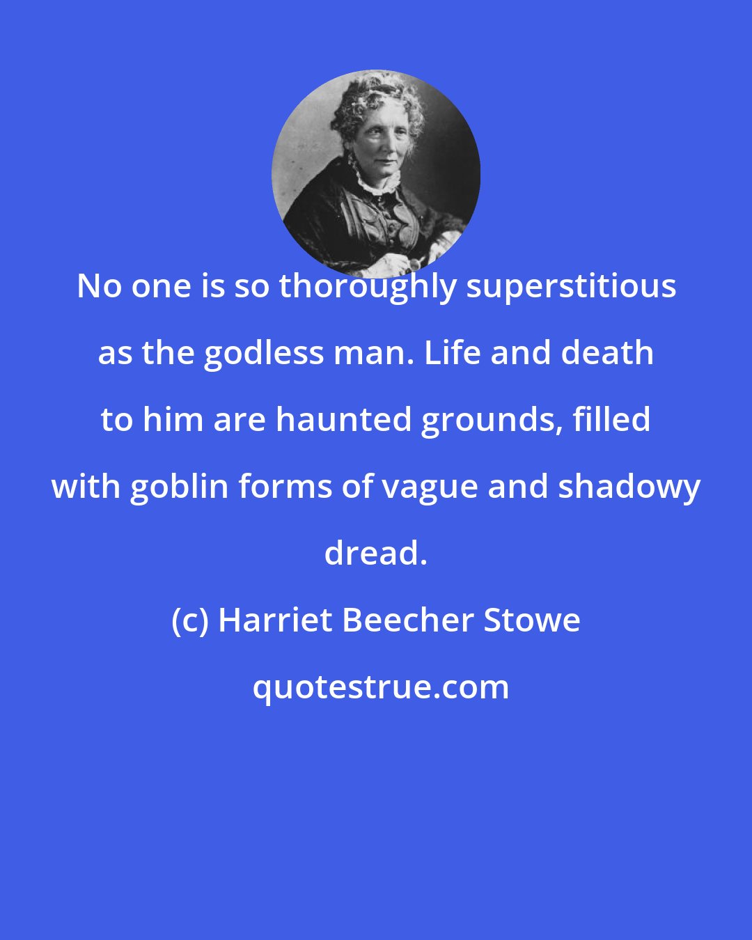 Harriet Beecher Stowe: No one is so thoroughly superstitious as the godless man. Life and death to him are haunted grounds, filled with goblin forms of vague and shadowy dread.