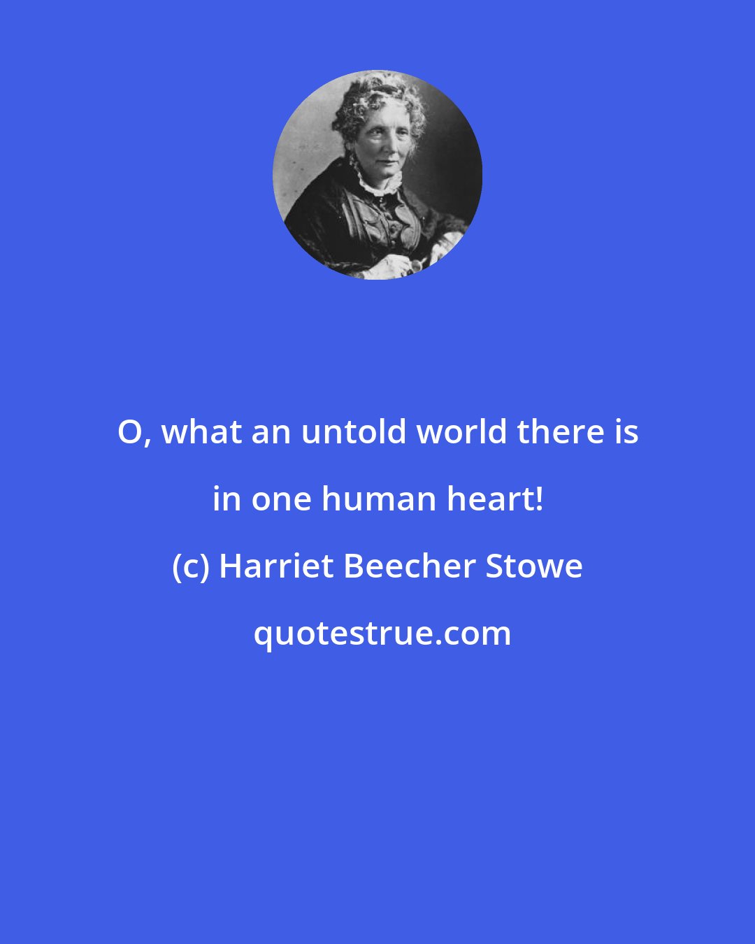 Harriet Beecher Stowe: O, what an untold world there is in one human heart!