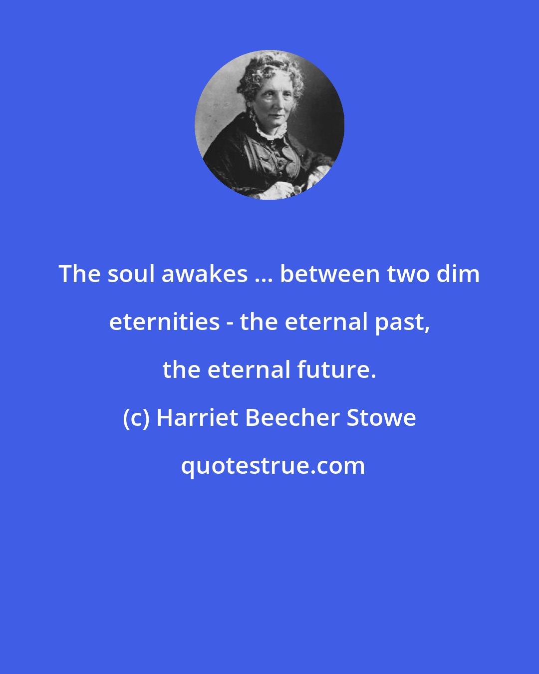 Harriet Beecher Stowe: The soul awakes ... between two dim eternities - the eternal past, the eternal future.