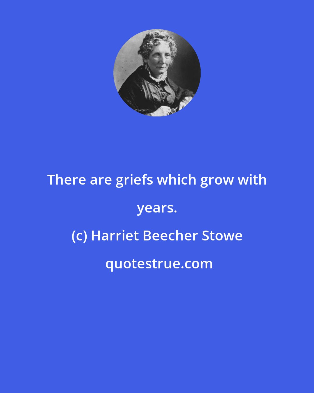 Harriet Beecher Stowe: There are griefs which grow with years.