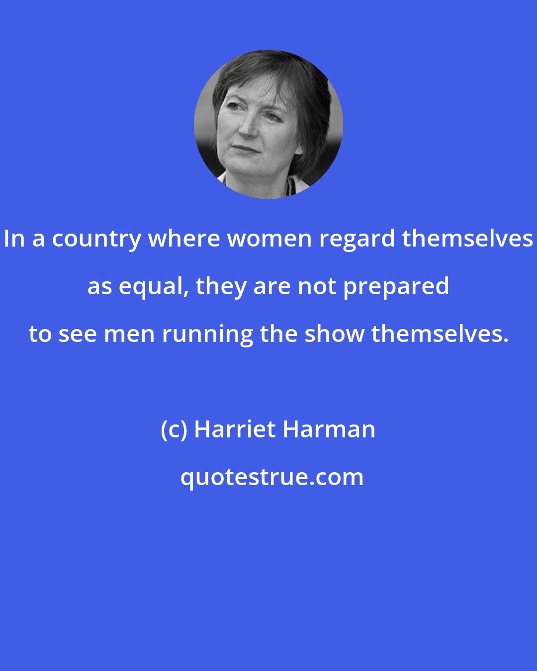 Harriet Harman: In a country where women regard themselves as equal, they are not prepared to see men running the show themselves.