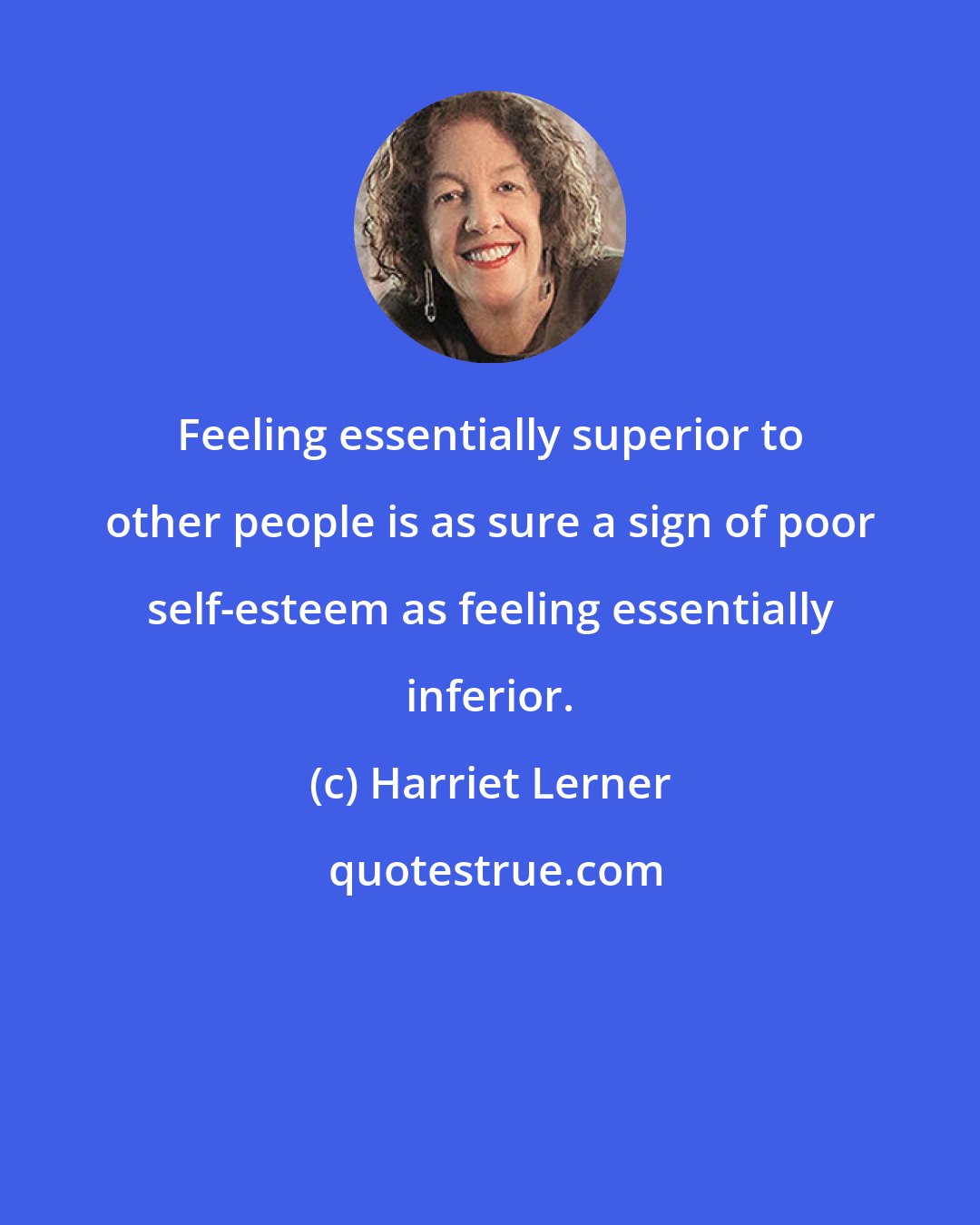 Harriet Lerner: Feeling essentially superior to other people is as sure a sign of poor self-esteem as feeling essentially inferior.